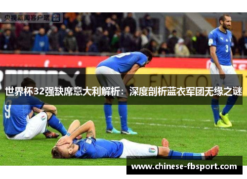 世界杯32强缺席意大利解析:深度剖析蓝衣军团无缘之谜 世界杯32强缺席意大利解析:深度剖析蓝衣军团无缘之谜