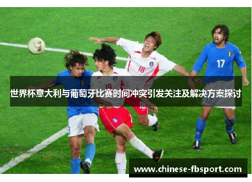世界杯意大利与葡萄牙比赛时间冲突引发关注及解决方案探讨 世界杯意大利与葡萄牙比赛时间冲突引发关注及解决方案探讨