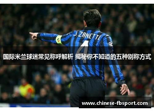 国际米兰球迷常见称呼解析 揭秘你不知道的五种别称方式 国际米兰球迷常见称呼解析 揭秘你不知道的五种别称方式