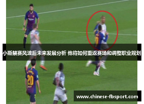 小斯禁赛风波后未来发展分析 他将如何重返赛场和调整职业规划 小斯禁赛风波后未来发展分析 他将如何重返赛场和调整职业规划