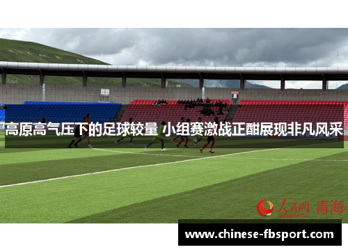 高原高气压下的足球较量 小组赛激战正酣展现非凡风采 高原高气压下的足球较量 小组赛激战正酣展现非凡风采