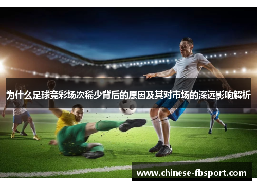 为什么足球竞彩场次稀少背后的原因及其对市场的深远影响解析 为什么足球竞彩场次稀少背后的原因及其对市场的深远影响解析