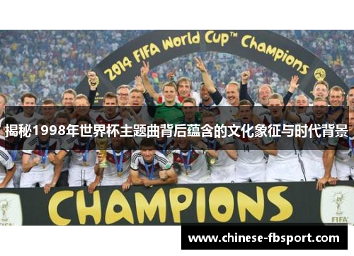 揭秘1998年世界杯主题曲背后蕴含的文化象征与时代背景 揭秘1998年世界杯主题曲背后蕴含的文化象征与时代背景