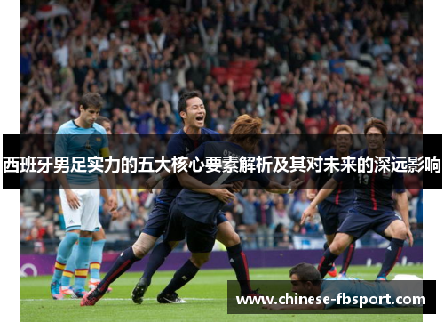 西班牙男足实力的五大核心要素解析及其对未来的深远影响 西班牙男足实力的五大核心要素解析及其对未来的深远影响