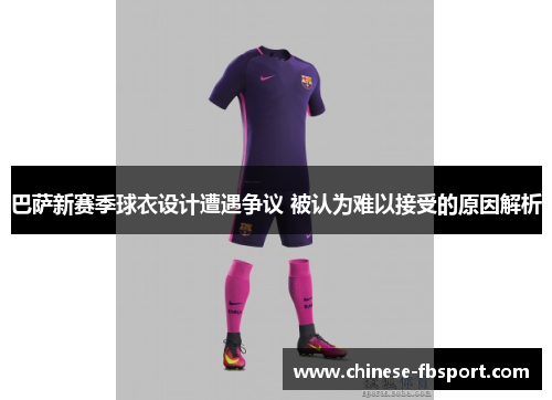 巴萨新赛季球衣设计遭遇争议 被认为难以接受的原因解析 巴萨新赛季球衣设计遭遇争议 被认为难以接受的原因解析