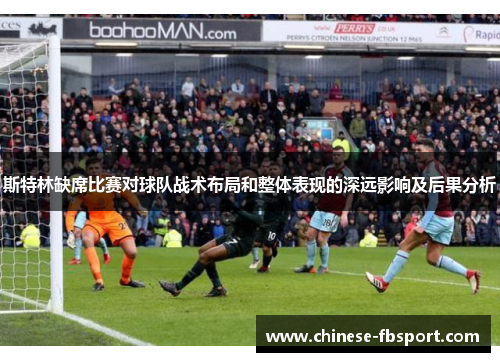 斯特林缺席比赛对球队战术布局和整体表现的深远影响及后果分析 斯特林缺席比赛对球队战术布局和整体表现的深远影响及后果分析