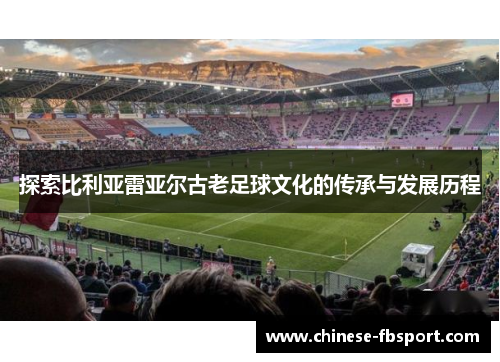 探索比利亚雷亚尔古老足球文化的传承与发展历程 探索比利亚雷亚尔古老足球文化的传承与发展历程