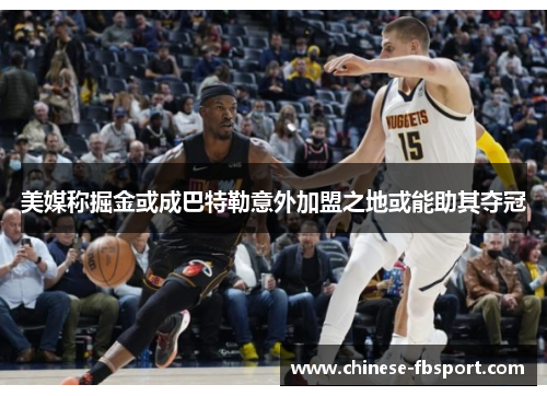 美媒称掘金或成巴特勒意外加盟之地或能助其夺冠 美媒称掘金或成巴特勒意外加盟之地或能助其夺冠