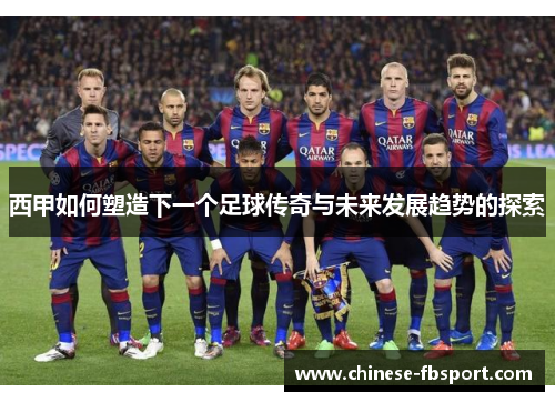 西甲如何塑造下一个足球传奇与未来发展趋势的探索 西甲如何塑造下一个足球传奇与未来发展趋势的探索