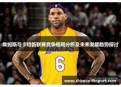 詹姆斯与卡特新联赛竞争格局分析及未来发展趋势探讨 詹姆斯与卡特新联赛竞争格局分析及未来发展趋势探讨