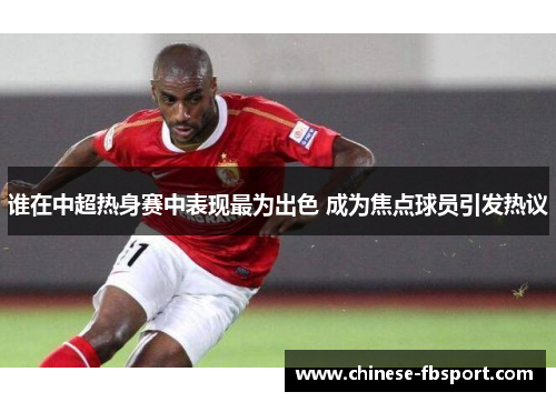 谁在中超热身赛中表现最为出色 成为焦点球员引发热议 谁在中超热身赛中表现最为出色 成为焦点球员引发热议