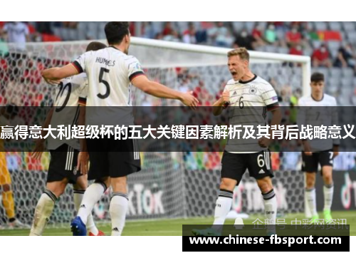 赢得意大利超级杯的五大关键因素解析及其背后战略意义 赢得意大利超级杯的五大关键因素解析及其背后战略意义