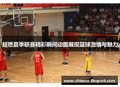 超燃夏季联赛精彩瞬间动图展现篮球激情与魅力 超燃夏季联赛精彩瞬间动图展现篮球激情与魅力