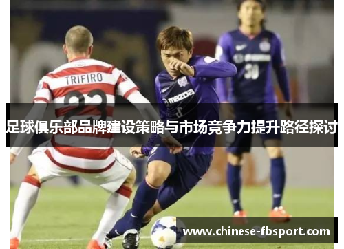 足球俱乐部品牌建设策略与市场竞争力提升路径探讨 足球俱乐部品牌建设策略与市场竞争力提升路径探讨