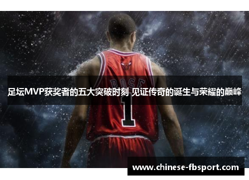 足坛MVP获奖者的五大突破时刻 见证传奇的诞生与荣耀的巅峰 足坛MVP获奖者的五大突破时刻 见证传奇的诞生与荣耀的巅峰