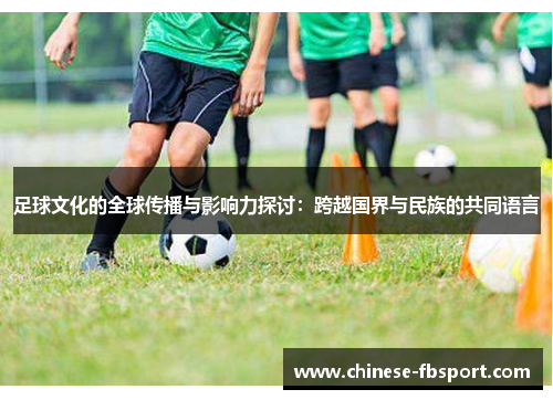 足球文化的全球传播与影响力探讨:跨越国界与民族的共同语言 足球文化的全球传播与影响力探讨:跨越国界与民族的共同语言