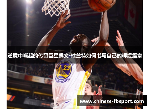 逆境中崛起的传奇巨星凯文·杜兰特如何书写自己的辉煌篇章 逆境中崛起的传奇巨星凯文·杜兰特如何书写自己的辉煌篇章