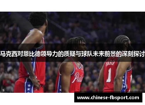 马克西对恩比德领导力的质疑与球队未来前景的深刻探讨 马克西对恩比德领导力的质疑与球队未来前景的深刻探讨