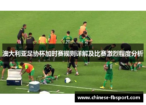澳大利亚足协杯加时赛规则详解及比赛激烈程度分析 澳大利亚足协杯加时赛规则详解及比赛激烈程度分析