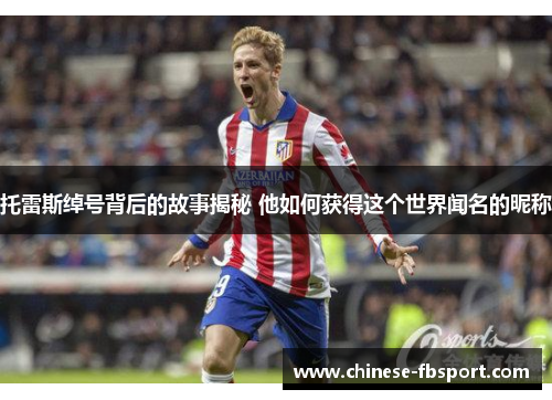 托雷斯绰号背后的故事揭秘 他如何获得这个世界闻名的昵称 托雷斯绰号背后的故事揭秘 他如何获得这个世界闻名的昵称