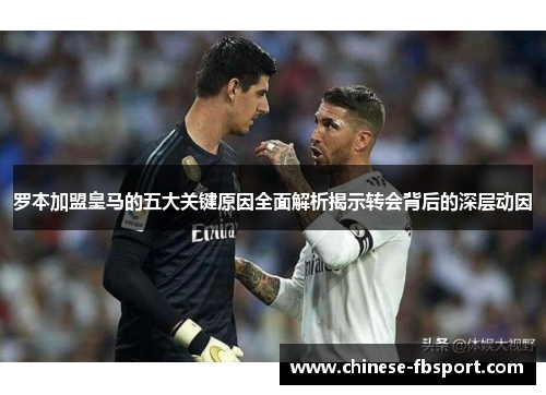罗本加盟皇马的五大关键原因全面解析揭示转会背后的深层动因 罗本加盟皇马的五大关键原因全面解析揭示转会背后的深层动因