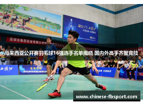 马来西亚公开赛羽毛球16强选手名单揭晓 国内外高手齐聚竞技 马来西亚公开赛羽毛球16强选手名单揭晓 国内外高手齐聚竞技