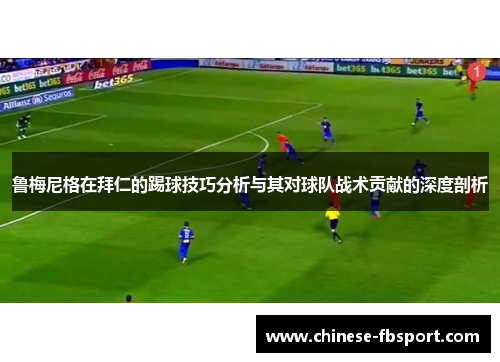 鲁梅尼格在拜仁的踢球技巧分析与其对球队战术贡献的深度剖析 鲁梅尼格在拜仁的踢球技巧分析与其对球队战术贡献的深度剖析