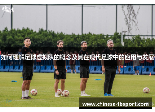 如何理解足球虚拟队的概念及其在现代足球中的应用与发展 如何理解足球虚拟队的概念及其在现代足球中的应用与发展