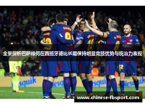 全景探析巴萨缘何在西班牙德比长期保持明显竞技优势与统治力表现 全景探析巴萨缘何在西班牙德比长期保持明显竞技优势与统治力表现