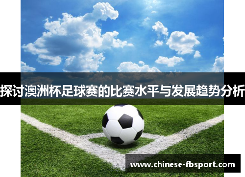探讨澳洲杯足球赛的比赛水平与发展趋势分析 探讨澳洲杯足球赛的比赛水平与发展趋势分析
