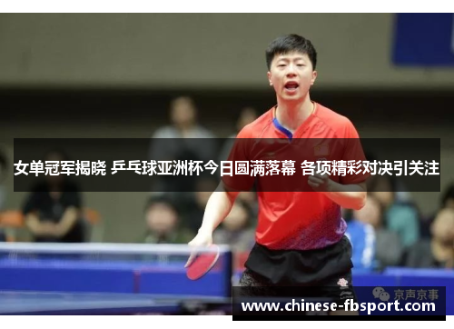 女单冠军揭晓 乒乓球亚洲杯今日圆满落幕 各项精彩对决引关注 女单冠军揭晓 乒乓球亚洲杯今日圆满落幕 各项精彩对决引关注
