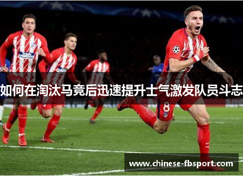 如何在淘汰马竞后迅速提升士气激发队员斗志 如何在淘汰马竞后迅速提升士气激发队员斗志