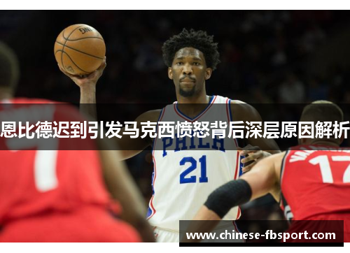 恩比德迟到引发马克西愤怒背后深层原因解析 恩比德迟到引发马克西愤怒背后深层原因解析