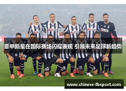 意甲新星在国际赛场闪耀表现 引领未来足球新趋势 意甲新星在国际赛场闪耀表现 引领未来足球新趋势