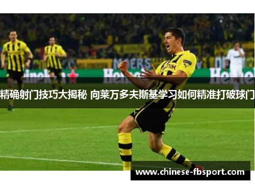 精确射门技巧大揭秘 向莱万多夫斯基学习如何精准打破球门